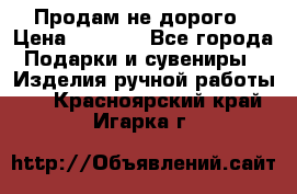 Продам не дорого › Цена ­ 8 500 - Все города Подарки и сувениры » Изделия ручной работы   . Красноярский край,Игарка г.